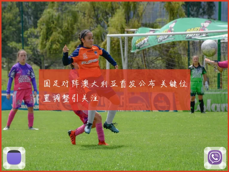 国足对阵澳大利亚首发公布 关键位置调整引关注