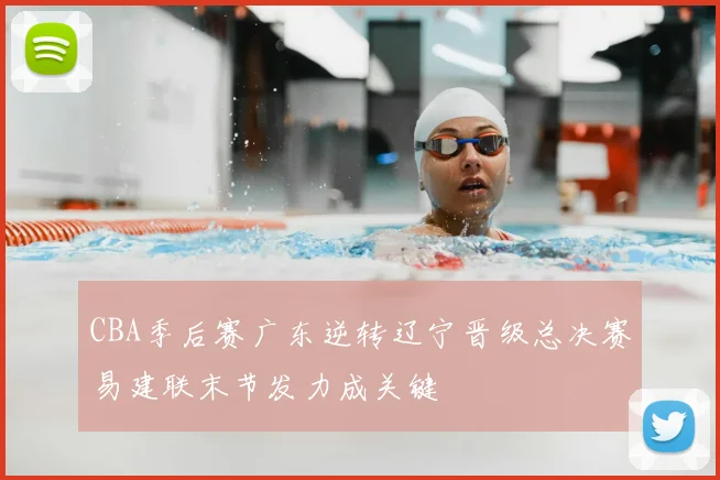 CBA季后赛广东逆转辽宁晋级总决赛易建联末节发力成关键