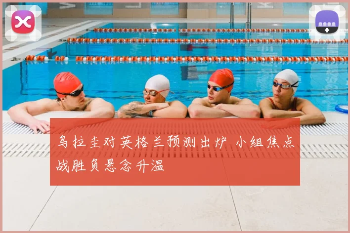 乌拉圭对英格兰预测出炉 小组焦点战胜负悬念升温