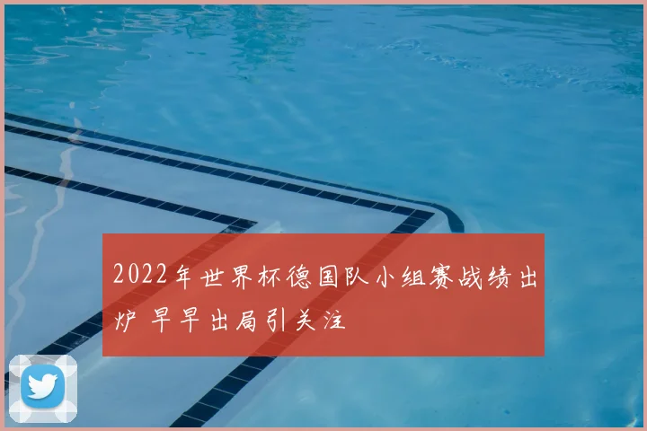 2022年世界杯德国队小组赛战绩出炉 早早出局引关注