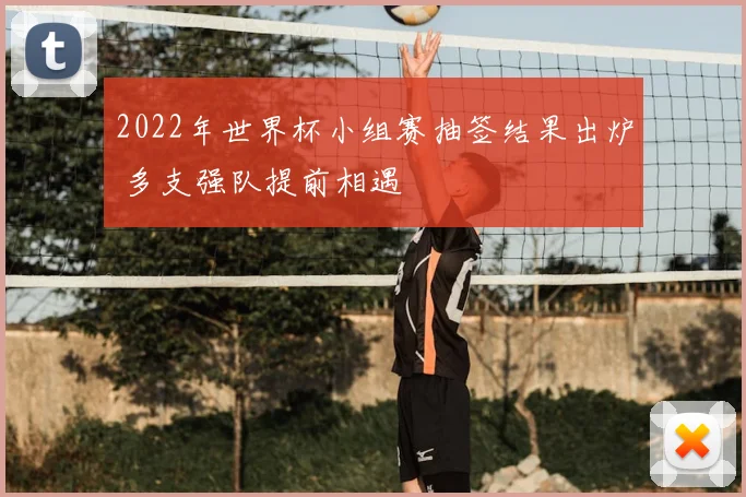 2022年世界杯小组赛抽签结果出炉 多支强队提前相遇