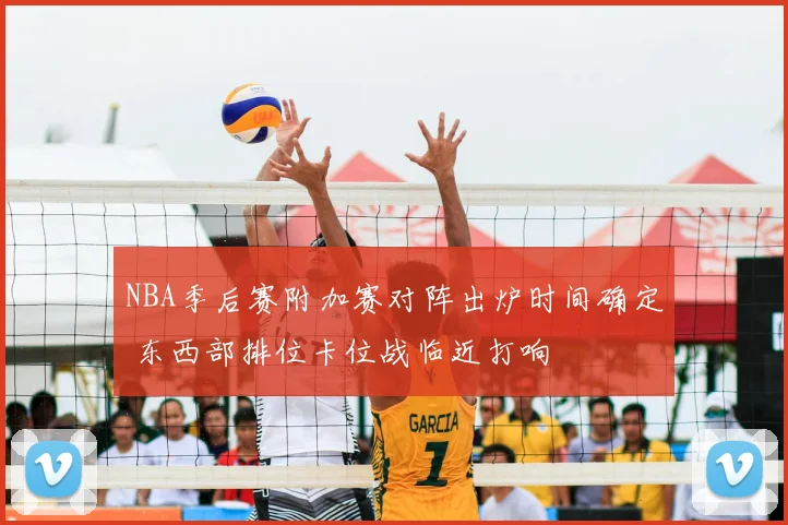NBA季后赛附加赛对阵出炉时间确定 东西部排位卡位战临近打响