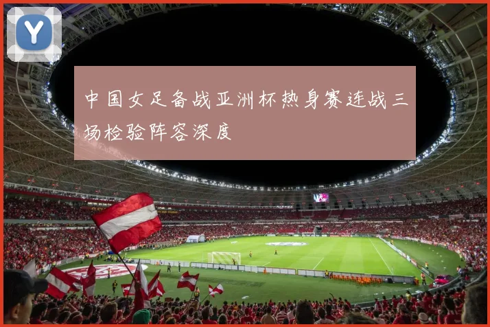 中国女足备战亚洲杯热身赛连战三场检验阵容深度