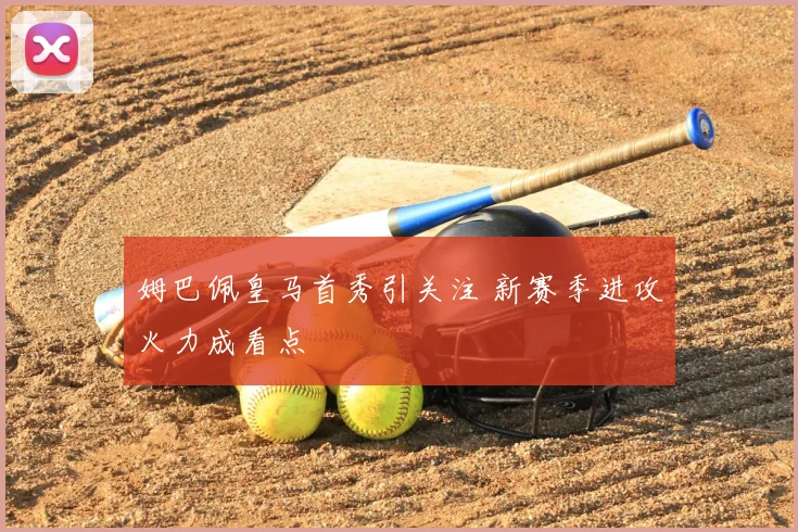 姆巴佩皇马首秀引关注 新赛季进攻火力成看点