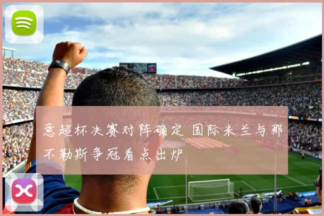 意超杯决赛对阵确定 国际米兰与那不勒斯争冠看点出炉