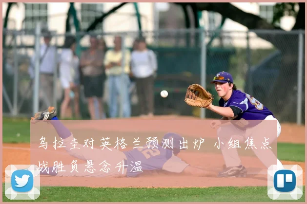 乌拉圭对英格兰预测出炉 小组焦点战胜负悬念升温